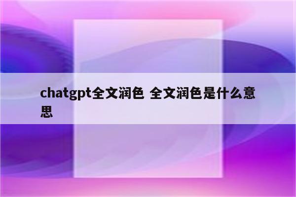 chatgpt全文润色 全文润色是什么意思
