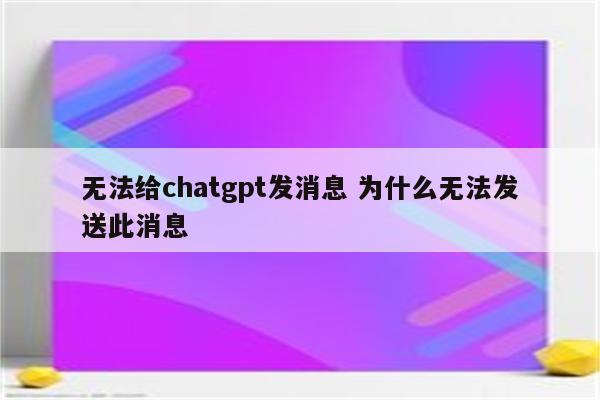 无法给chatgpt发消息 为什么无法发送此消息