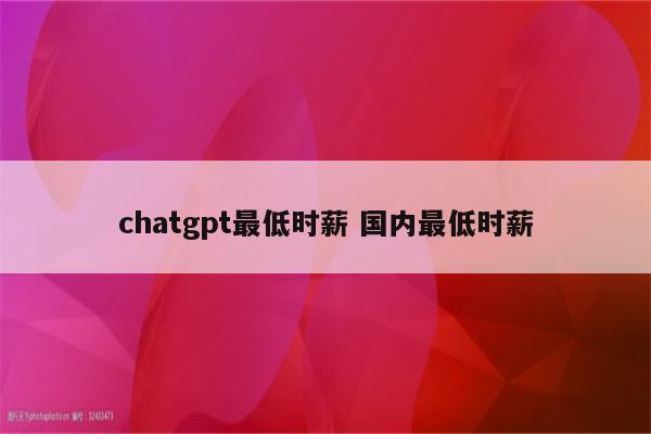 chatgpt最低时薪 国内最低时薪
