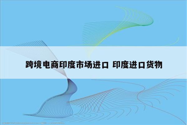 跨境电商印度市场进口 印度进口货物