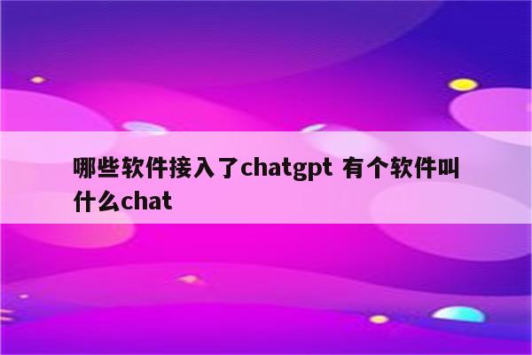 哪些软件接入了chatgpt 有个软件叫什么chat