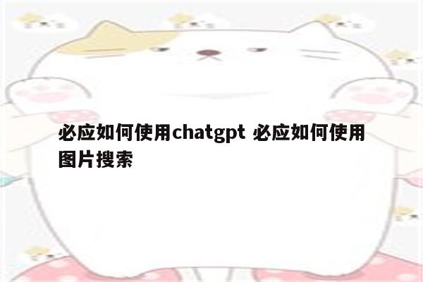 必应如何使用chatgpt 必应如何使用图片搜索