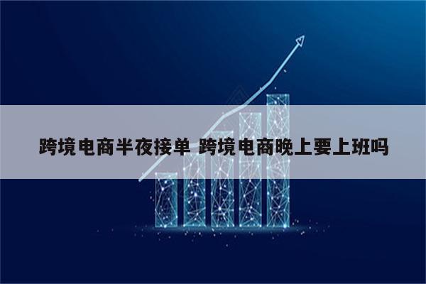 跨境电商半夜接单 跨境电商晚上要上班吗