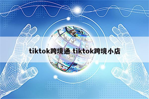 tiktok跨境通 tiktok跨境小店