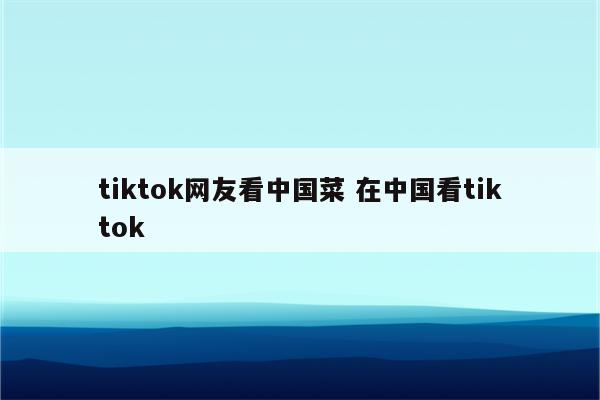 tiktok网友看中国菜 在中国看tiktok