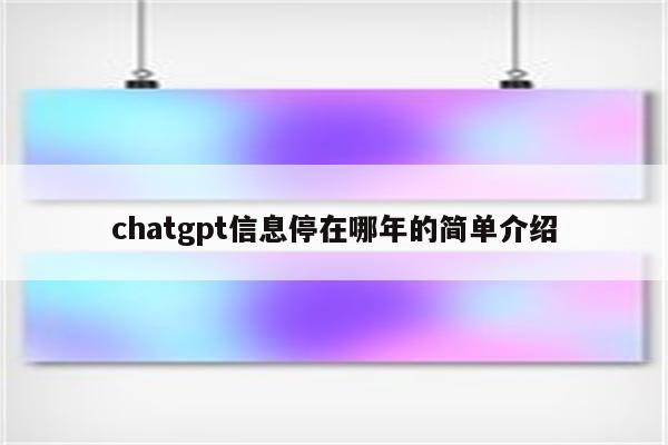 chatgpt信息停在哪年的简单介绍