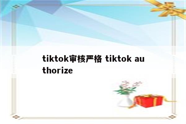 tiktok审核严格 tiktok authorize