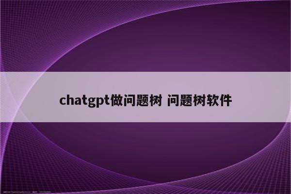 chatgpt做问题树 问题树软件