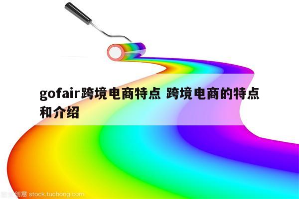 gofair跨境电商特点 跨境电商的特点和介绍