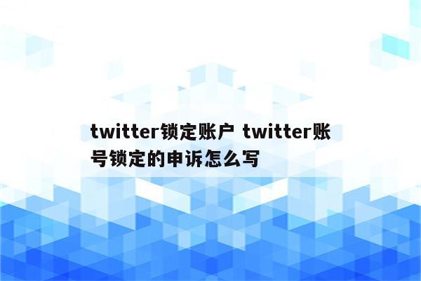 twitter锁定账户 twitter账号锁定的申诉怎么写