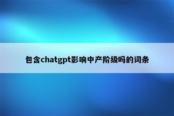 包含chatgpt影响中产阶级吗的词条
