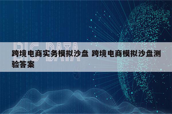 跨境电商实务模拟沙盘 跨境电商模拟沙盘测验答案