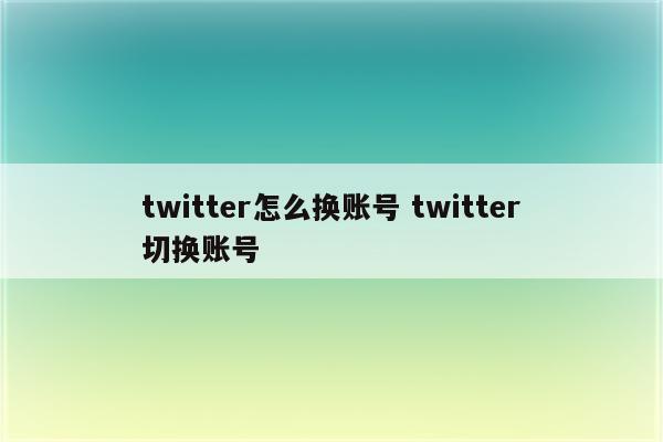 twitter怎么换账号 twitter切换账号