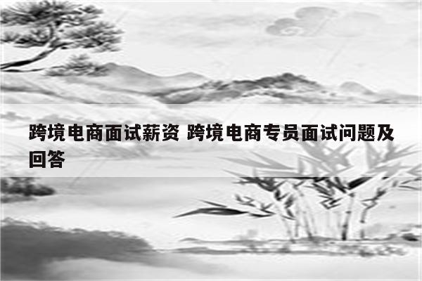 跨境电商面试薪资 跨境电商专员面试问题及回答