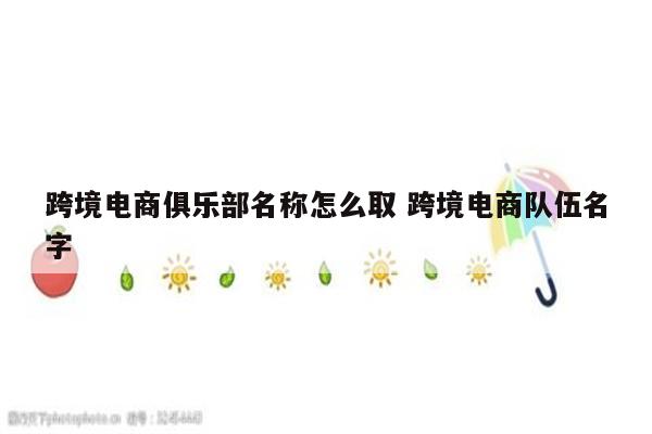 跨境电商俱乐部名称怎么取 跨境电商队伍名字