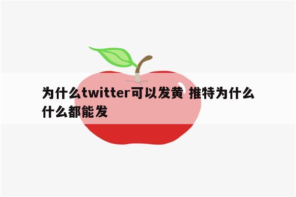 为什么twitter可以发黄 推特为什么什么都能发