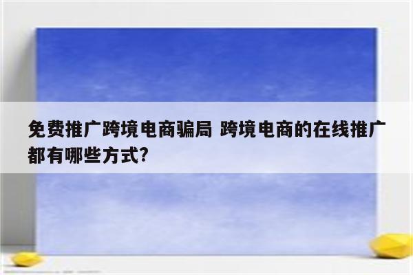 免费推广跨境电商骗局 跨境电商的在线推广都有哪些方式?
