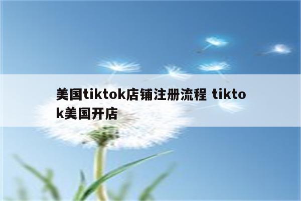美国tiktok店铺注册流程 tiktok美国开店