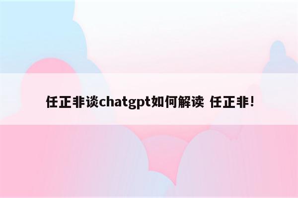 任正非谈chatgpt如何解读 任正非!