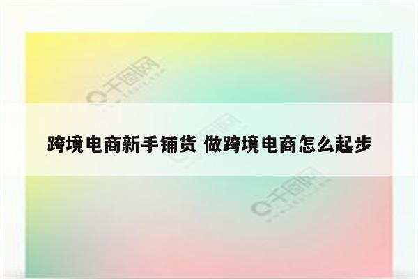 跨境电商新手铺货 做跨境电商怎么起步