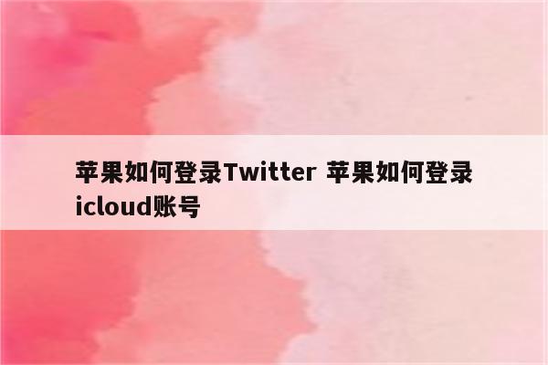 苹果如何登录Twitter 苹果如何登录icloud账号