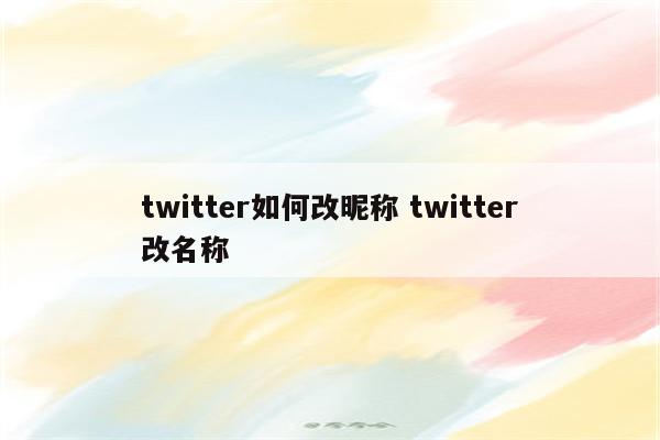twitter如何改昵称 twitter改名称