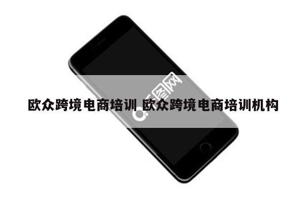 欧众跨境电商培训 欧众跨境电商培训机构