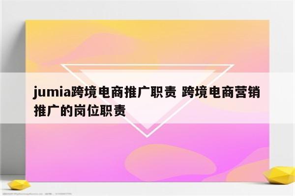 jumia跨境电商推广职责 跨境电商营销推广的岗位职责