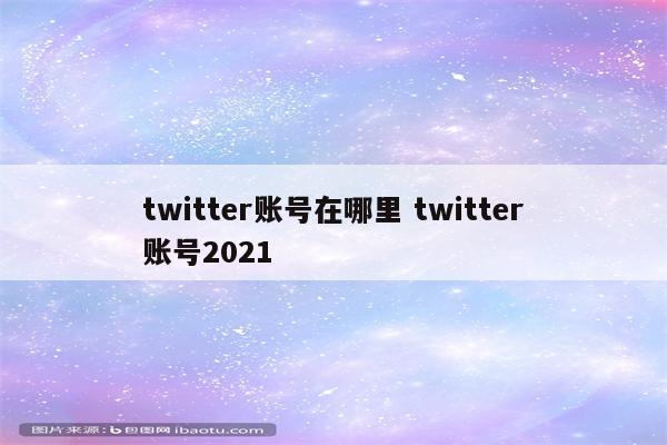 twitter账号在哪里 twitter账号2021