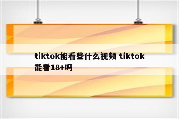 tiktok能看些什么视频 tiktok能看18+吗