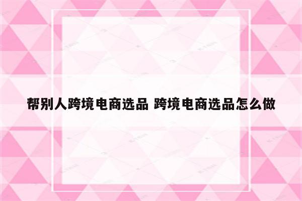帮别人跨境电商选品 跨境电商选品怎么做