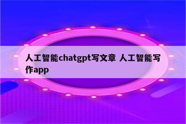 人工智能chatgpt写文章 人工智能写作app