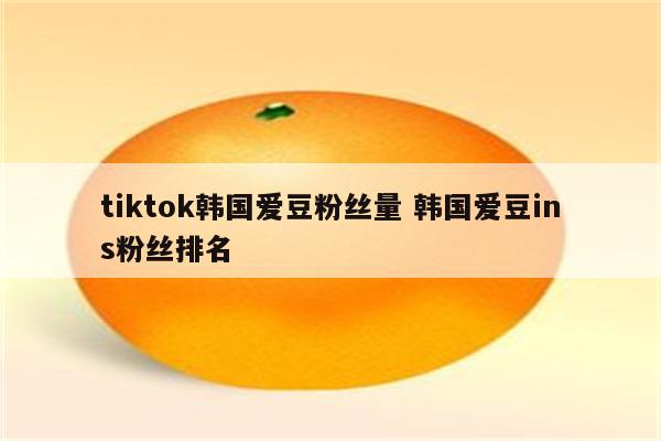 tiktok韩国爱豆粉丝量 韩国爱豆ins粉丝排名
