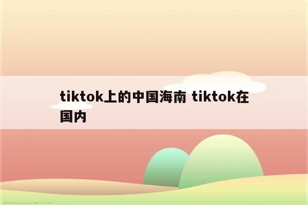 tiktok上的中国海南 tiktok在国内