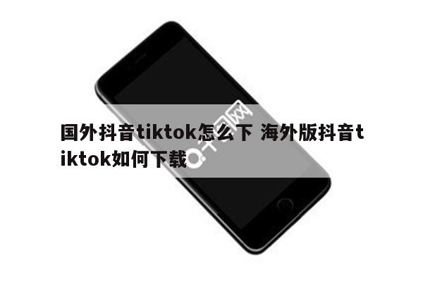 国外抖音tiktok怎么下 海外版抖音tiktok如何下载