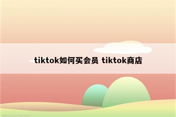 tiktok如何买会员 tiktok商店