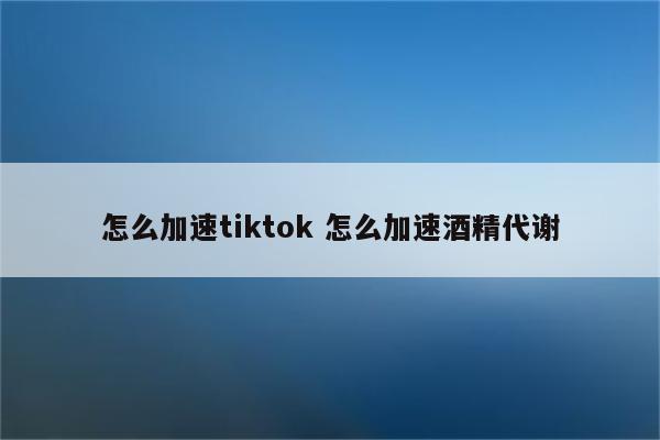 怎么加速tiktok 怎么加速酒精代谢