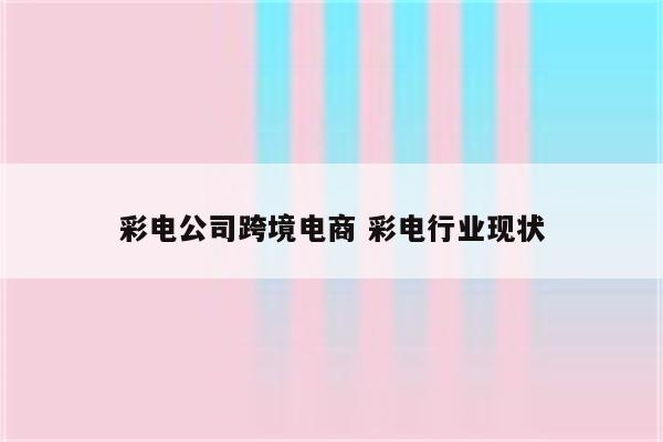彩电公司跨境电商 彩电行业现状