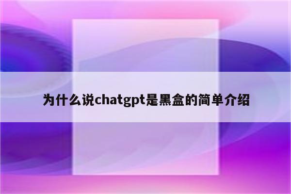 为什么说chatgpt是黑盒的简单介绍