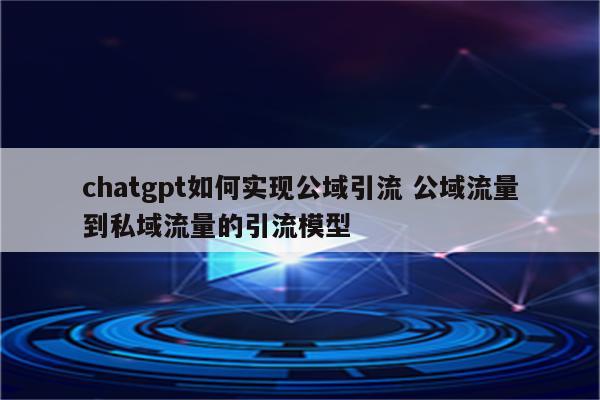 chatgpt如何实现公域引流 公域流量到私域流量的引流模型