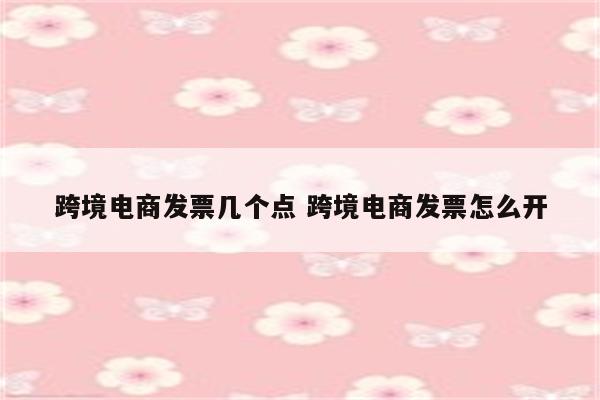 跨境电商发票几个点 跨境电商发票怎么开