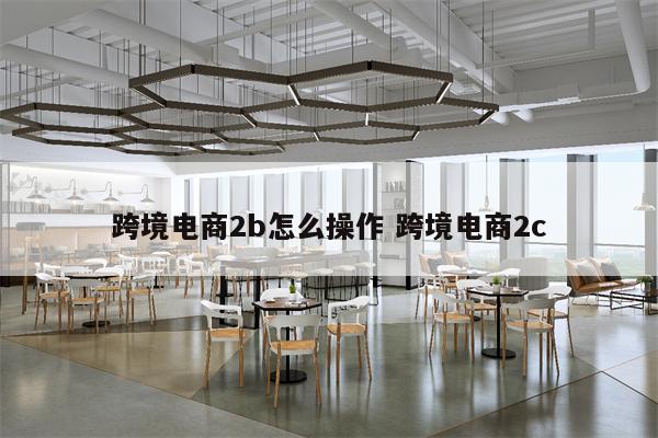 跨境电商2b怎么操作 跨境电商2c
