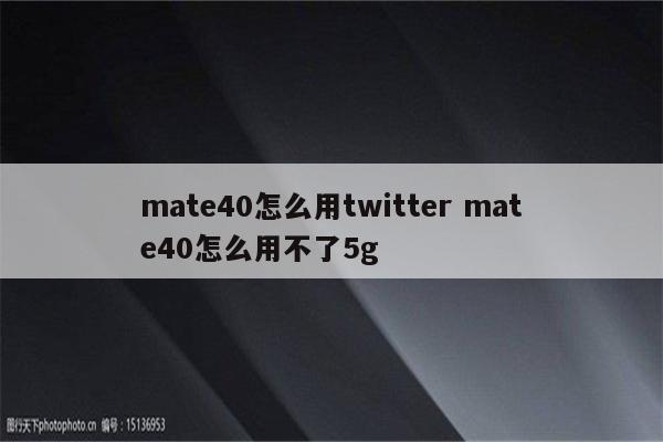 mate40怎么用twitter mate40怎么用不了5g