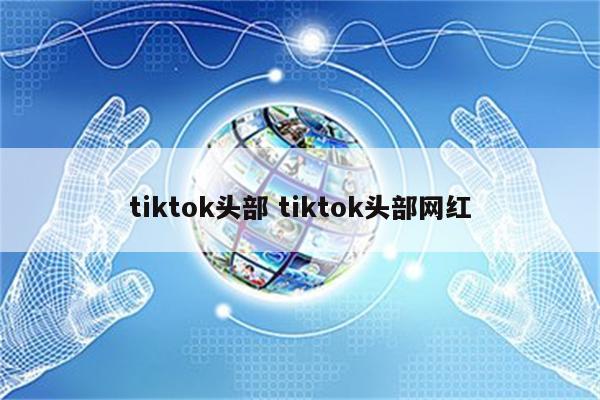 tiktok头部 tiktok头部网红