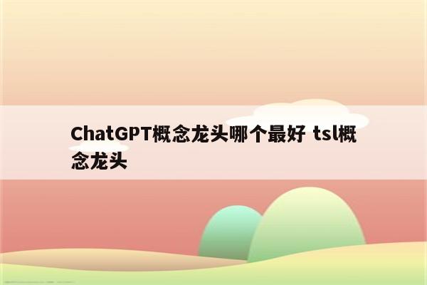 ChatGPT概念龙头哪个最好 tsl概念龙头