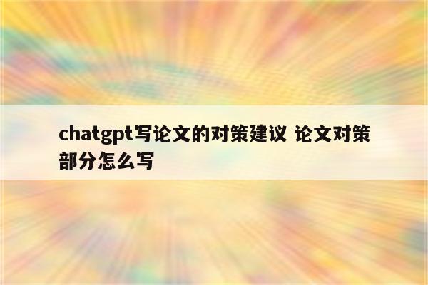 chatgpt写论文的对策建议 论文对策部分怎么写
