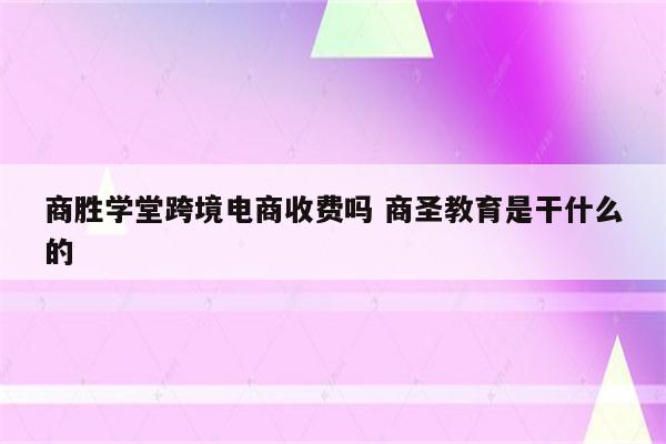 商胜学堂跨境电商收费吗 商圣教育是干什么的