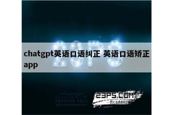 chatgpt英语口语纠正 英语口语矫正app