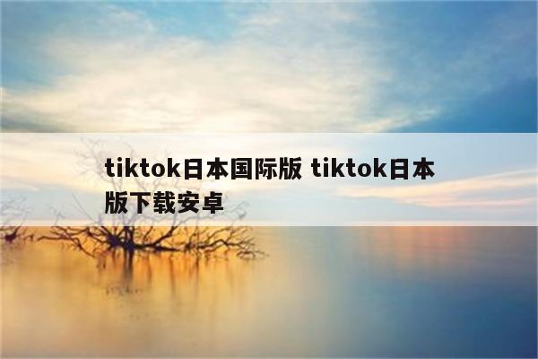 tiktok日本国际版 tiktok日本版下载安卓
