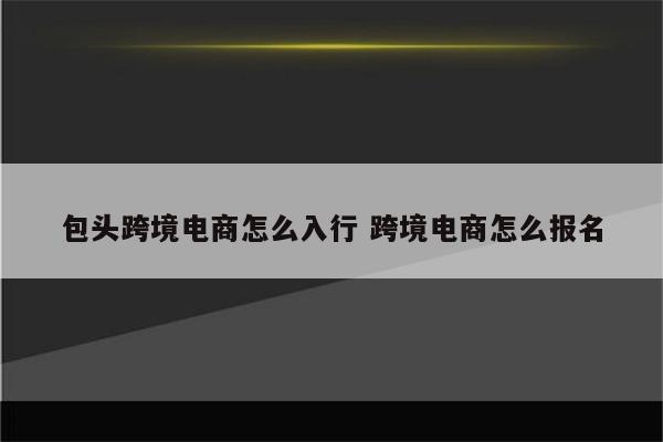 包头跨境电商怎么入行 跨境电商怎么报名